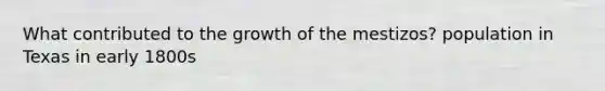 What contributed to the growth of the mestizos? population in Texas in early 1800s