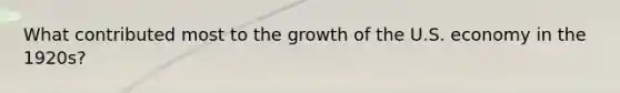 What contributed most to the growth of the U.S. economy in the 1920s?