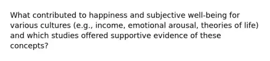 What contributed to happiness and subjective well-being for various cultures (e.g., income, emotional arousal, theories of life) and which studies offered supportive evidence of these concepts?