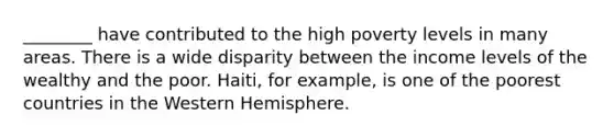 ________ have contributed to the high poverty levels in many areas. There is a wide disparity between the income levels of the wealthy and the poor. Haiti, for example, is one of the poorest countries in the Western Hemisphere.