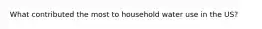 What contributed the most to household water use in the US?