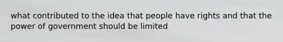 what contributed to the idea that people have rights and that the power of government should be limited