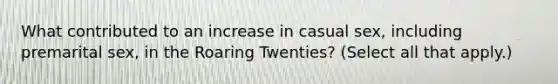 What contributed to an increase in casual sex, including premarital sex, in the Roaring Twenties? (Select all that apply.)