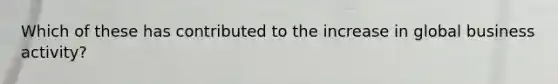 Which of these has contributed to the increase in global business activity?