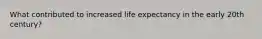 What contributed to increased life expectancy in the early 20th century?