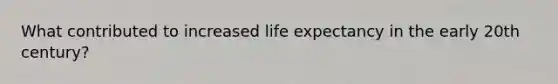 What contributed to increased life expectancy in the early 20th century?