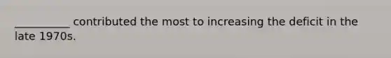 __________ contributed the most to increasing the deficit in the late 1970s.