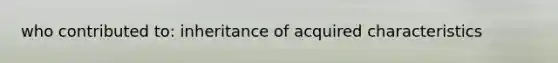 who contributed to: ​inheritance of acquired characteristics
