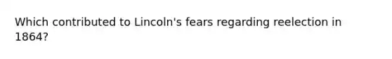 Which contributed to Lincoln's fears regarding reelection in 1864?