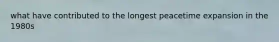 what have contributed to the longest peacetime expansion in the 1980s