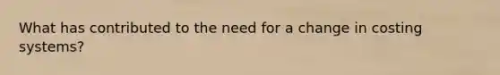 What has contributed to the need for a change in costing systems?