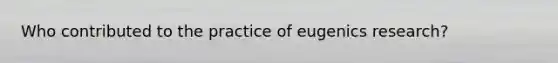 Who contributed to the practice of eugenics research?