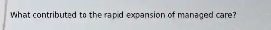 What contributed to the rapid expansion of managed care?