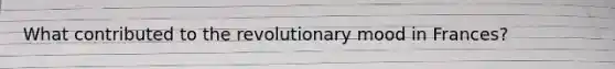 What contributed to the revolutionary mood in Frances?