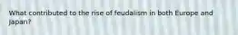 What contributed to the rise of feudalism in both Europe and Japan?