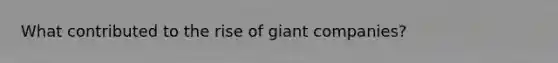 What contributed to the rise of giant companies?