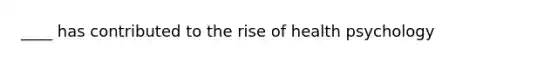 ____ has contributed to the rise of health psychology