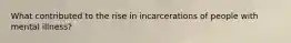 What contributed to the rise in incarcerations of people with mental illness?