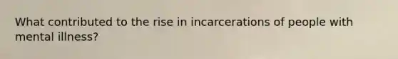 What contributed to the rise in incarcerations of people with mental illness?