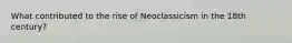 What contributed to the rise of Neoclassicism in the 18th century?