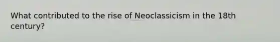 What contributed to the rise of Neoclassicism in the 18th century?