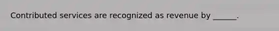Contributed services are recognized as revenue by ______.