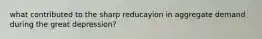 what contributed to the sharp reducayion in aggregate demand during the great depression?