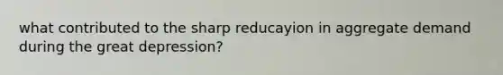 what contributed to the sharp reducayion in aggregate demand during the great depression?