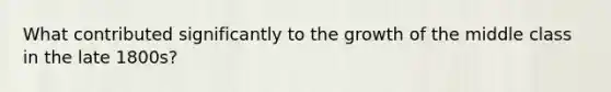 What contributed significantly to the growth of the middle class in the late 1800s?