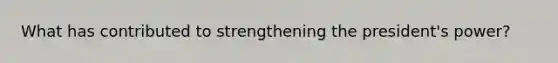 What has contributed to strengthening the president's power?
