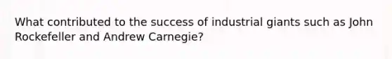 What contributed to the success of industrial giants such as John Rockefeller and Andrew Carnegie?