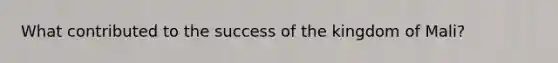 What contributed to the success of the kingdom of Mali?