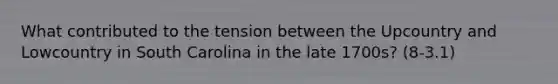 What contributed to the tension between the Upcountry and Lowcountry in South Carolina in the late 1700s? (8-3.1)