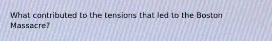 What contributed to the tensions that led to the Boston Massacre?
