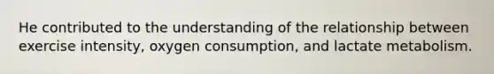 He contributed to the understanding of the relationship between exercise intensity, oxygen consumption, and lactate metabolism.