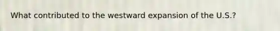 What contributed to the westward expansion of the U.S.?
