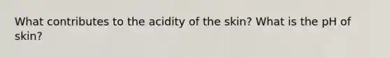 What contributes to the acidity of the skin? What is the pH of skin?