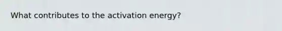 What contributes to the activation energy?