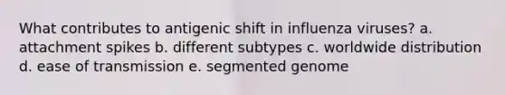 What contributes to antigenic shift in influenza viruses? a. attachment spikes b. different subtypes c. worldwide distribution d. ease of transmission e. segmented genome