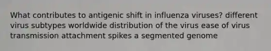 What contributes to antigenic shift in influenza viruses? different virus subtypes worldwide distribution of the virus ease of virus transmission attachment spikes a segmented genome