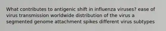 What contributes to antigenic shift in influenza viruses? ease of virus transmission worldwide distribution of the virus a segmented genome attachment spikes different virus subtypes