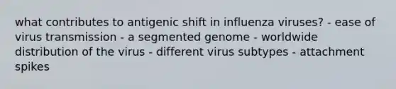 what contributes to antigenic shift in influenza viruses? - ease of virus transmission - a segmented genome - worldwide distribution of the virus - different virus subtypes - attachment spikes