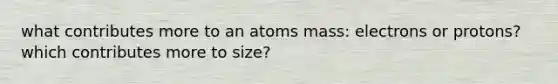 what contributes more to an atoms mass: electrons or protons? which contributes more to size?