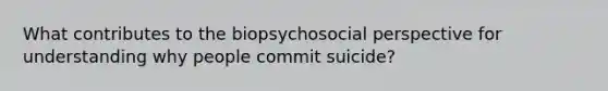 What contributes to the biopsychosocial perspective for understanding why people commit suicide?