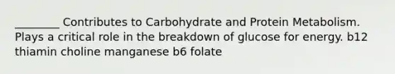 ________ Contributes to Carbohydrate and Protein Metabolism. Plays a critical role in the breakdown of glucose for energy. b12 thiamin choline manganese b6 folate