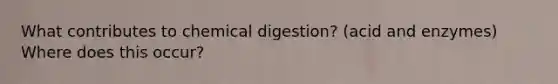 What contributes to chemical digestion? (acid and enzymes) Where does this occur?