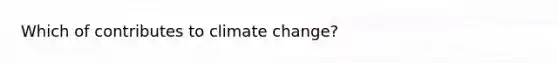 Which of contributes to climate change?