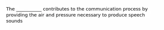 The ___________ contributes to the communication process by providing the air and pressure necessary to produce speech sounds