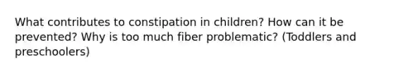 What contributes to constipation in children? How can it be prevented? Why is too much fiber problematic? (Toddlers and preschoolers)