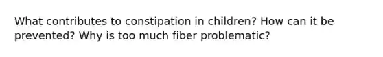 What contributes to constipation in children? How can it be prevented? Why is too much fiber problematic?